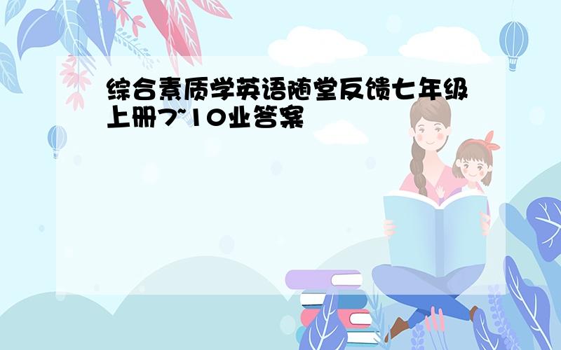 综合素质学英语随堂反馈七年级上册7~10业答案