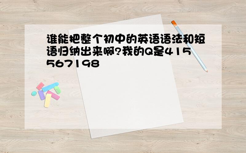 谁能把整个初中的英语语法和短语归纳出来啊?我的Q是415567198