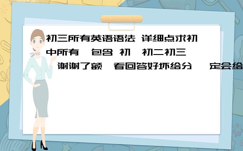 初三所有英语语法 详细点求初中所有  包含 初一初二初三  谢谢了额  看回答好坏给分 一定会给