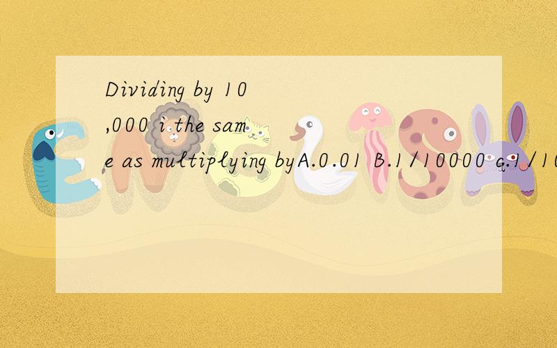 Dividing by 10,000 i the same as multiplying byA.0.01 B.1/10000 c.1/1000 d.0.001 e.none of these