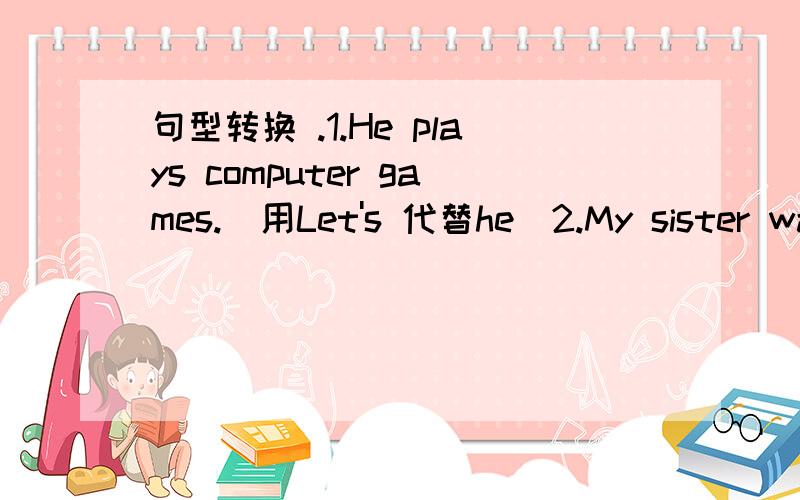 句型转换 .1.He plays computer games.（用Let's 代替he）2.My sister watches TV every day.（改为否定句）3.English is ___difficult__（对划线部分提问）4.That sounds great.（改为一般疑问句）5.Let's play ping-pong （完成