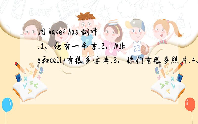 用 have/ has 翻译.1、他有一本书.2、Mike和cally有很多字典.3、你们有很多照片.4、我有两张桌子.