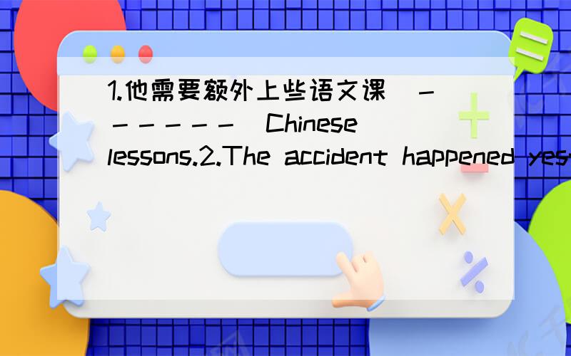 1.他需要额外上些语文课（－－－－－－）Chinese lessons.2.The accident happened yesterday.(改为对yesterday的强调句）(_)(_)yesterday(_)the accident happened.3.To our s(__),these flowers come out in winter.(根据提示写单词