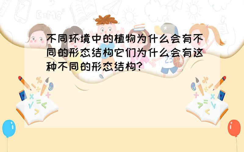 不同环境中的植物为什么会有不同的形态结构它们为什么会有这种不同的形态结构?