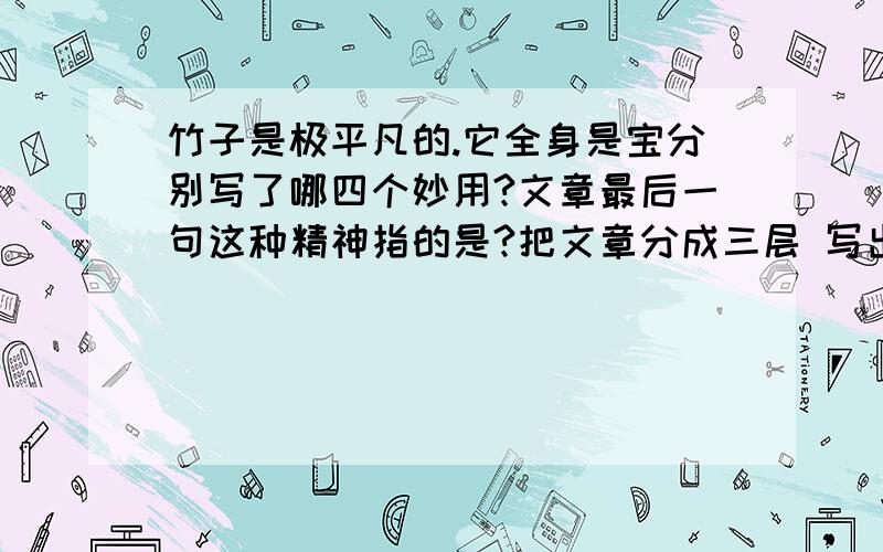 竹子是极平凡的.它全身是宝分别写了哪四个妙用?文章最后一句这种精神指的是?把文章分成三层 写出三层意思这篇短文的题目是什么？