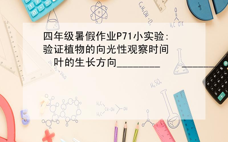 四年级暑假作业P71小实验:验证植物的向光性观察时间    叶的生长方向________    ___________________    ___________________    ___________________    ___________________    ___________________    ___________________    ________