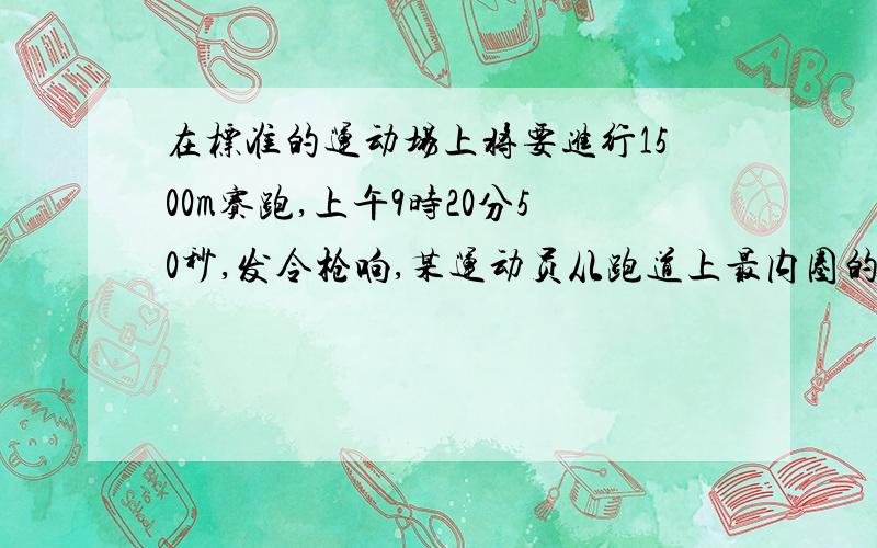 在标准的运动场上将要进行1500m赛跑,上午9时20分50秒,发令枪响,某运动员从跑道上最内圈的起跑点出发,绕运动场跑了3圈多,到达终点,成绩是4分38秒如下图所示.请根据上面的信息讨论以下问题,