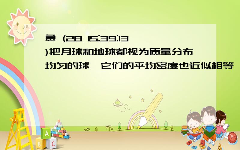 急 (28 15:39:13)把月球和地球都视为质量分布均匀的球,它们的平均密度也近似相等,已知月球和地球半径之比为R1/R2,若环绕地球表面飞行的宇宙飞船的线速度为V0,求绕月球表面飞行的宇宙飞船的