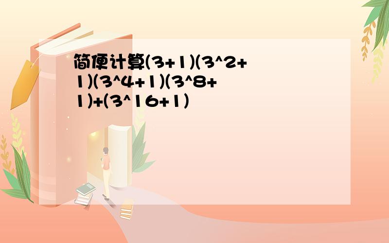 简便计算(3+1)(3^2+1)(3^4+1)(3^8+1)+(3^16+1)