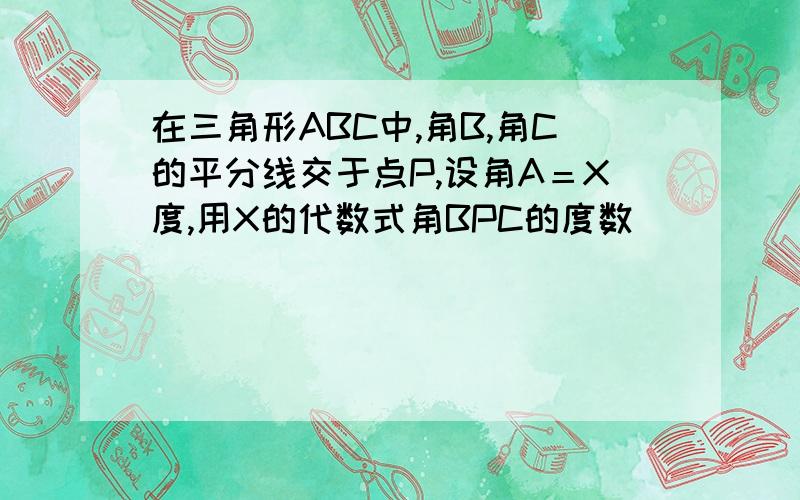 在三角形ABC中,角B,角C的平分线交于点P,设角A＝X度,用X的代数式角BPC的度数