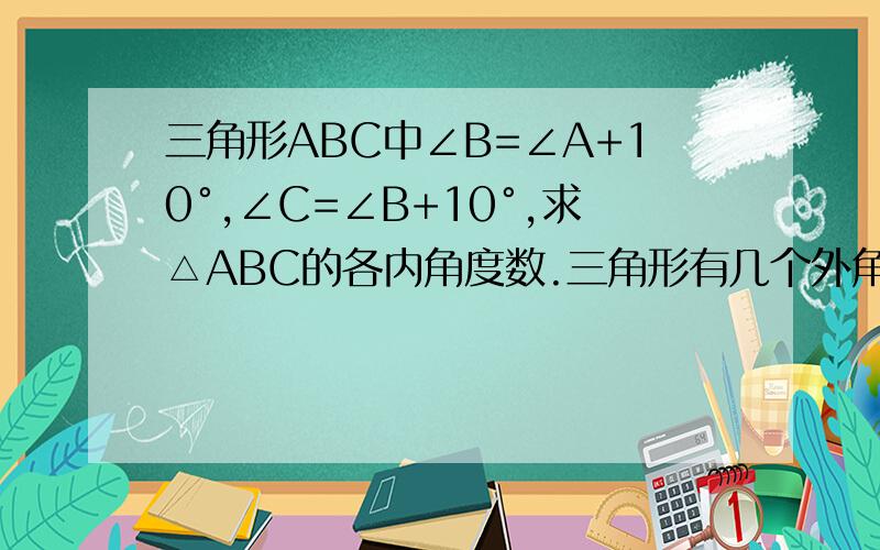 三角形ABC中∠B=∠A+10°,∠C=∠B+10°,求△ABC的各内角度数.三角形有几个外角