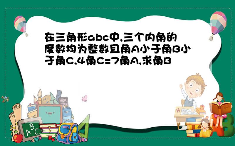 在三角形abc中,三个内角的度数均为整数且角A小于角B小于角C,4角C=7角A,求角B