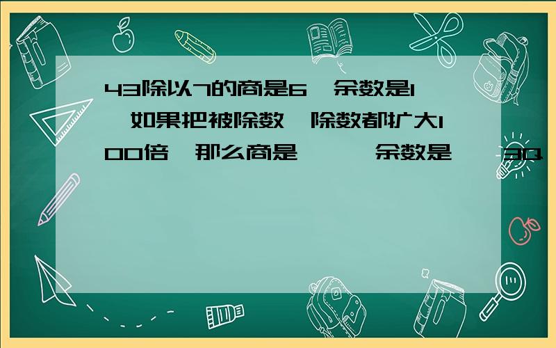 43除以7的商是6,余数是1,如果把被除数、除数都扩大100倍,那么商是——,余数是——3Q