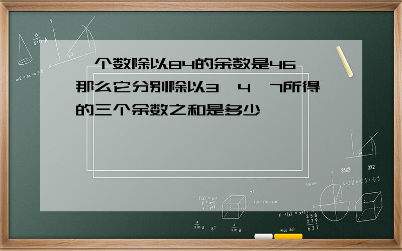 一个数除以84的余数是46,那么它分别除以3、4、7所得的三个余数之和是多少