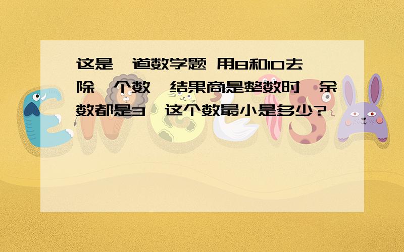 这是一道数学题 用8和10去除一个数,结果商是整数时,余数都是3,这个数最小是多少?