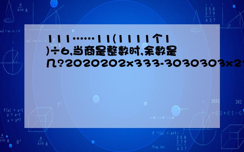 111……11(1111个1)÷6,当商是整数时,余数是几?2020202x333-3030303x222等于多少?能列式的要列式啊!