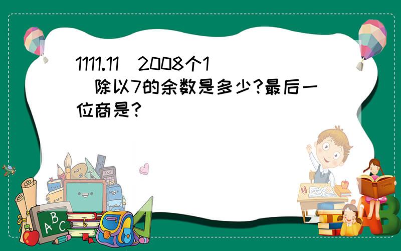 1111.11(2008个1）除以7的余数是多少?最后一位商是?