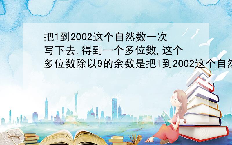 把1到2002这个自然数一次写下去,得到一个多位数,这个多位数除以9的余数是把1到2002这个自然数一次写下去,得到一个多位数1234.20012002这个多位数除以9的余数是