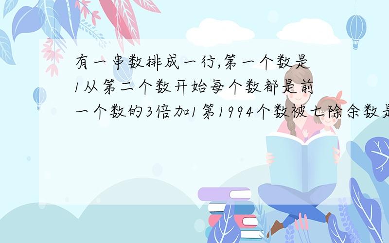 有一串数排成一行,第一个数是1从第二个数开始每个数都是前一个数的3倍加1第1994个数被七除余数是?详细!最好是详细!详细详细再详细!