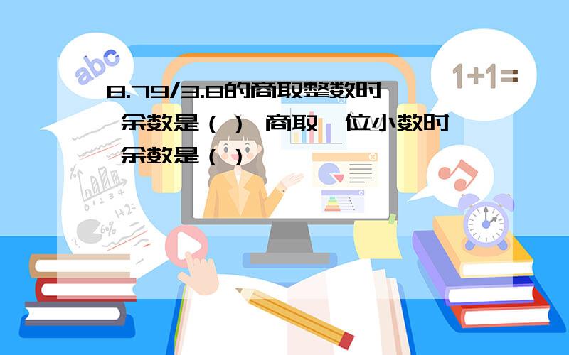 8.79/3.8的商取整数时 余数是（） 商取一位小数时 余数是（）