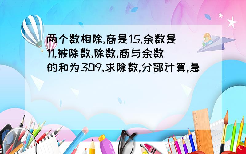 两个数相除,商是15,余数是11.被除数,除数,商与余数的和为309,求除数,分部计算,急