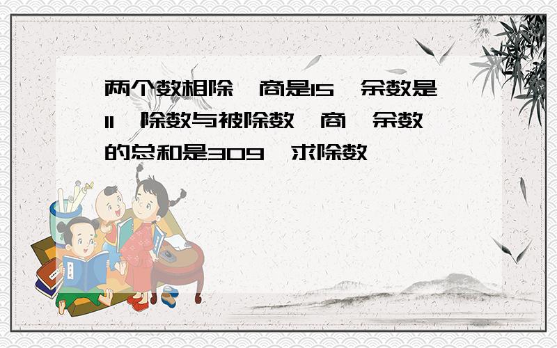 两个数相除,商是15,余数是11,除数与被除数、商、余数的总和是309,求除数