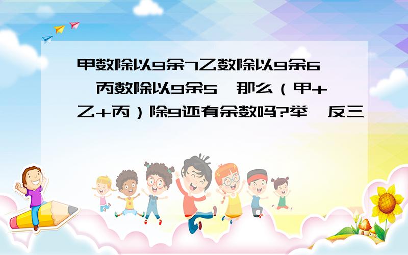 甲数除以9余7乙数除以9余6,丙数除以9余5,那么（甲+乙+丙）除9还有余数吗?举一反三