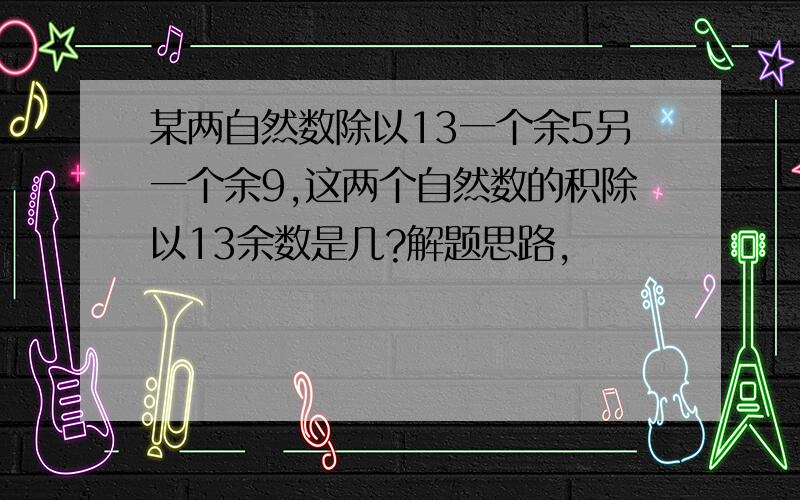 某两自然数除以13一个余5另一个余9,这两个自然数的积除以13余数是几?解题思路,