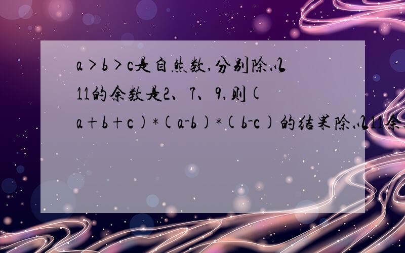 a>b>c是自然数,分别除以11的余数是2、7、9,则(a+b+c)*(a-b)*(b-c)的结果除以11余数是多少?各路大虾帮帮忙!