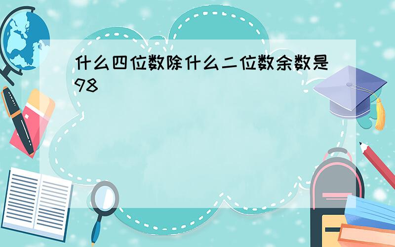 什么四位数除什么二位数余数是98