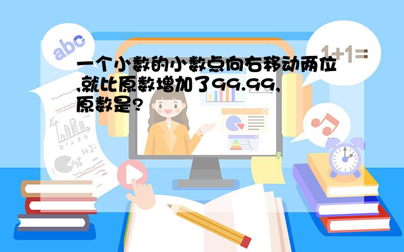 一个小数的小数点向右移动两位,就比原数增加了99.99,原数是?