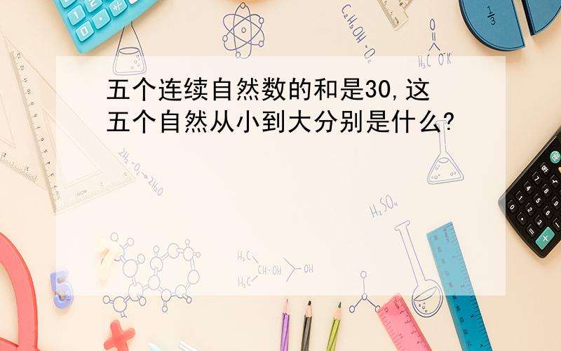 五个连续自然数的和是30,这五个自然从小到大分别是什么?