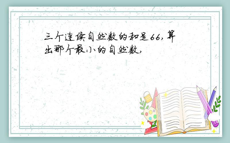 三个连续自然数的和是66,算出那个最小的自然数,