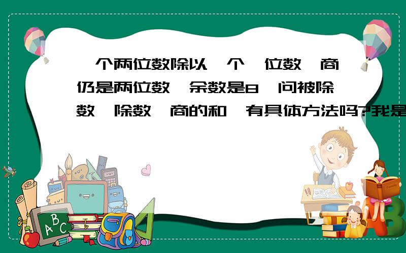 一个两位数除以一个一位数,商仍是两位数,余数是8,问被除数,除数,商的和…有具体方法吗?我是试出来的