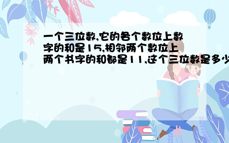 一个三位数,它的各个数位上数字的和是15,相邻两个数位上两个书字的和都是11,这个三位数是多少