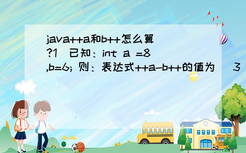 java++a和b++怎么算?1．已知：int a =8,b=6; 则：表达式++a-b++的值为（ 3 ）.为什么等于3呢?