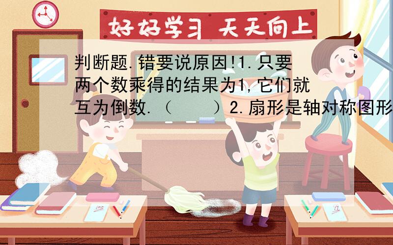 判断题.错要说原因!1.只要两个数乘得的结果为1,它们就互为倒数.（    ）2.扇形是轴对称图形.（     ）3.某班今天到校50人,缺席1人,出勤率是98%.（    ）