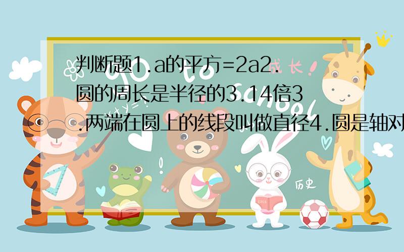 判断题1.a的平方=2a2.圆的周长是半径的3.14倍3.两端在圆上的线段叫做直径4.圆是轴对称图形,它的对称轴有无数条