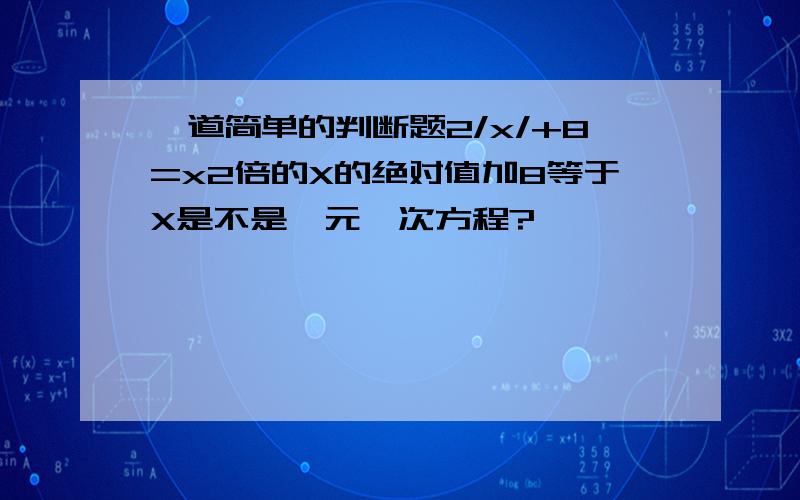 一道简单的判断题2/x/+8=x2倍的X的绝对值加8等于X是不是一元一次方程?