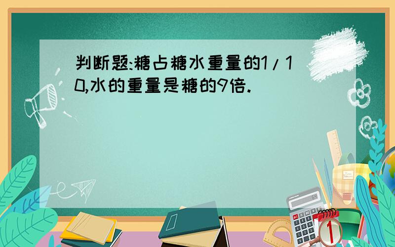 判断题:糖占糖水重量的1/10,水的重量是糖的9倍.