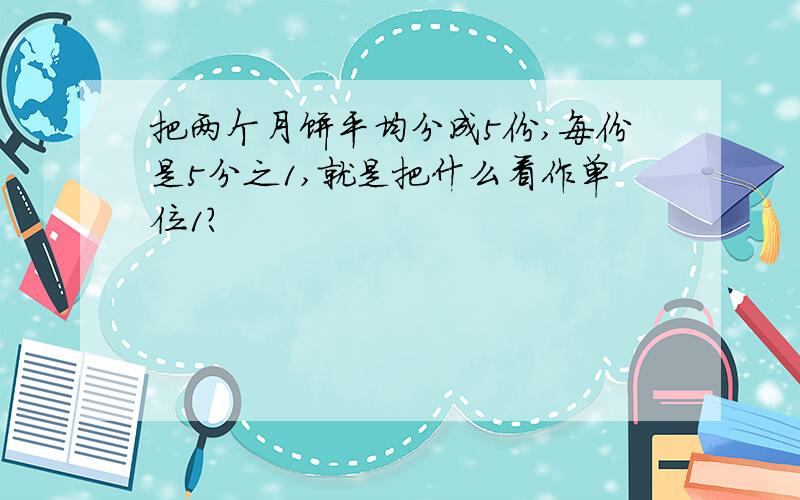 把两个月饼平均分成5份,每份是5分之1,就是把什么看作单位1?