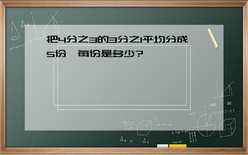 把4分之3的3分之1平均分成5份,每份是多少?