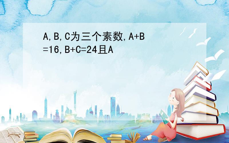 A,B,C为三个素数,A+B=16,B+C=24且A