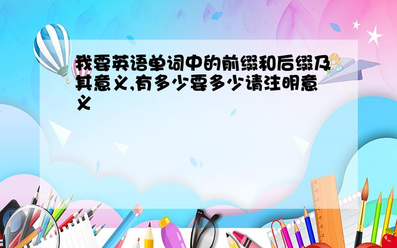 我要英语单词中的前缀和后缀及其意义,有多少要多少请注明意义