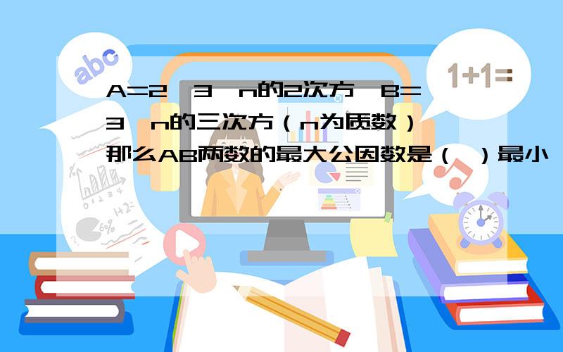 A=2*3*n的2次方,B=3*n的三次方（n为质数）,那么AB两数的最大公因数是（ ）最小