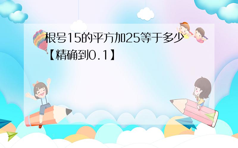 根号15的平方加25等于多少【精确到0.1】