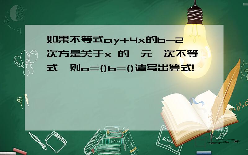 如果不等式ay+4x的b-2次方是关于x 的一元一次不等式,则a=()b=()请写出算式!