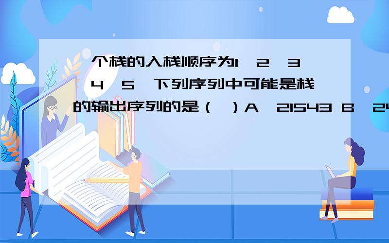 一个栈的入栈顺序为1、2、3、4、5,下列序列中可能是栈的输出序列的是（ ）A、21543 B、24351 C、54312 D、13254