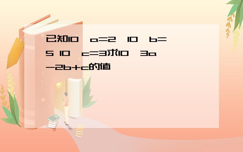 已知10^a=2,10^b=5 10^c=3求10^3a-2b+c的值