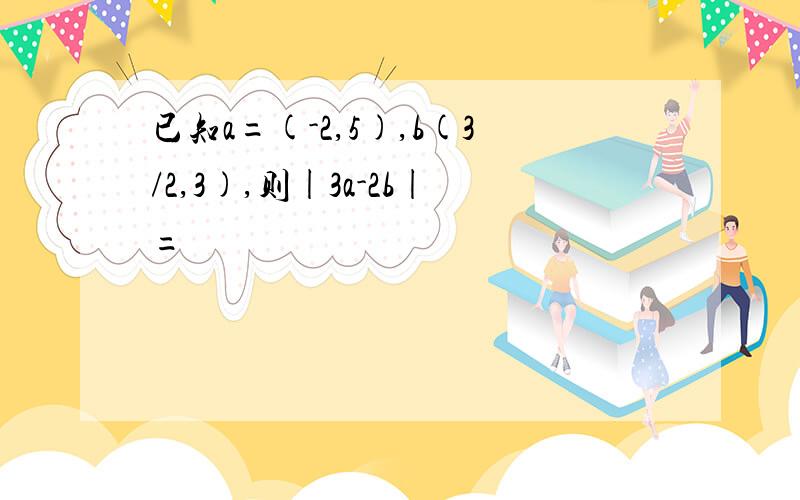 已知a=(-2,5),b(3/2,3),则|3a-2b|=